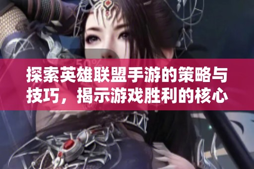 探索英雄联盟手游的策略与技巧，揭示游戏胜利的核心秘笈与战术要点
