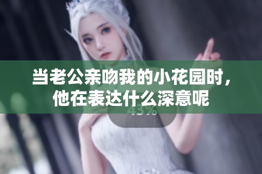 当老公亲吻我的小花园时，他在表达什么深意呢