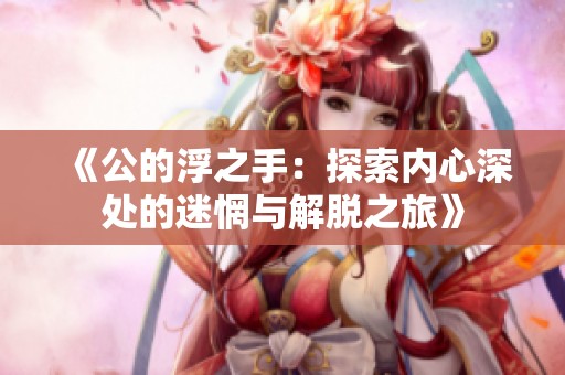 《公的浮之手：探索内心深处的迷惘与解脱之旅》