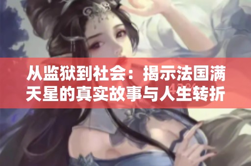 从监狱到社会：揭示法国满天星的真实故事与人生转折