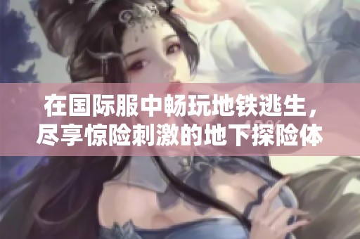 在国际服中畅玩地铁逃生，尽享惊险刺激的地下探险体验