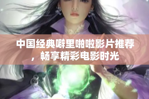 中国经典噼里啪啦影片推荐，畅享精彩电影时光