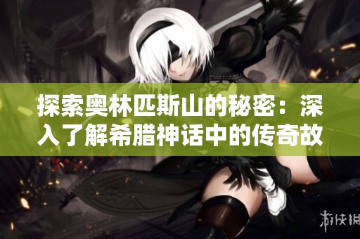 探索奥林匹斯山的秘密：深入了解希腊神话中的传奇故事与角色