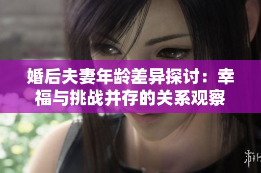 婚后夫妻年龄差异探讨：幸福与挑战并存的关系观察