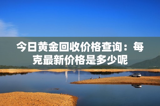 今日黄金回收价格查询：每克最新价格是多少呢