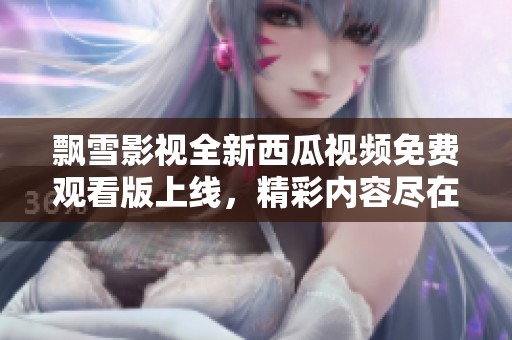 飘雪影视全新西瓜视频免费观看版上线，精彩内容尽在掌握
