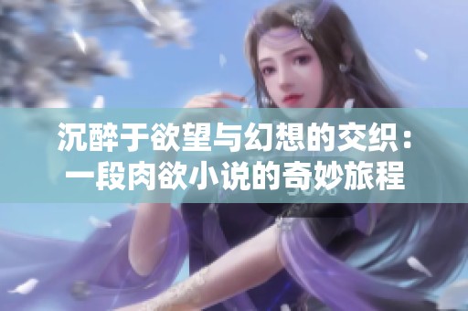 沉醉于欲望与幻想的交织：一段肉欲小说的奇妙旅程