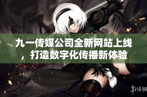 九一传媒公司全新网站上线，打造数字化传播新体验