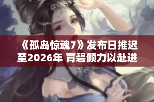 《孤岛惊魂7》发布日推迟至2026年 育碧倾力以赴进行开发工作