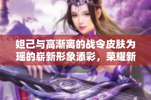 妲己与高渐离的战令皮肤为瑶的崭新形象添彩，荣耀新篇章再启航