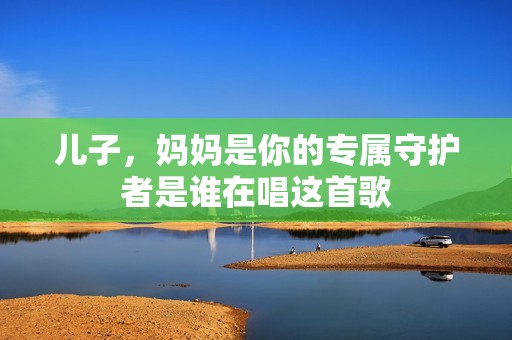 儿子，妈妈是你的专属守护者是谁在唱这首歌