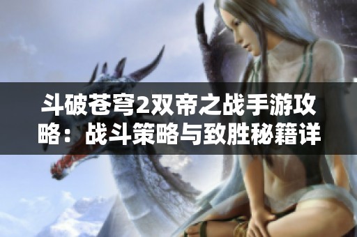 斗破苍穹2双帝之战手游攻略：战斗策略与致胜秘籍详解分享