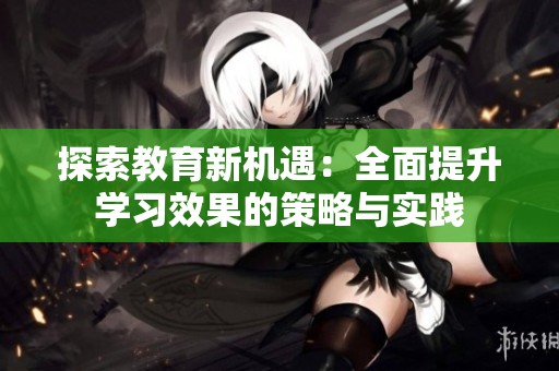 探索教育新机遇：全面提升学习效果的策略与实践