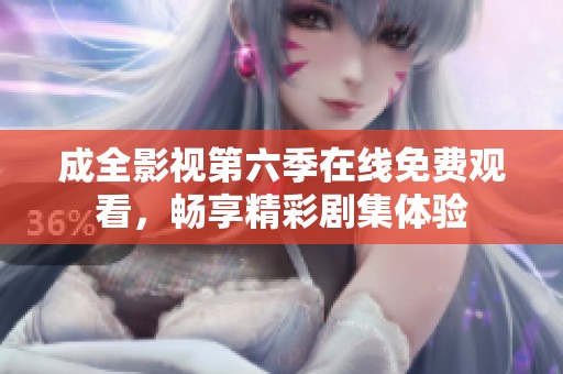成全影视第六季在线免费观看，畅享精彩剧集体验