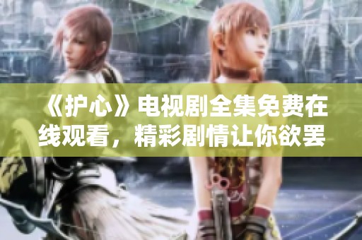 《护心》电视剧全集免费在线观看，精彩剧情让你欲罢不能