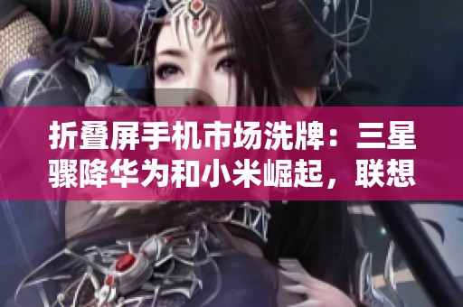 折叠屏手机市场洗牌：三星骤降华为和小米崛起，联想意外成为新宠赢家