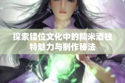 探索错位文化中的糯米酒独特魅力与制作秘法
