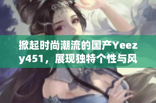 掀起时尚潮流的国产Yeezy451，展现独特个性与风格