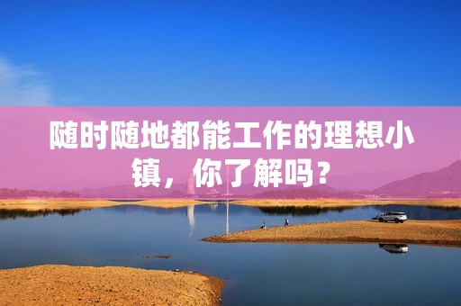 随时随地都能工作的理想小镇，你了解吗？