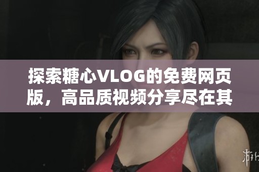 探索糖心VLOG的免费网页版，高品质视频分享尽在其中