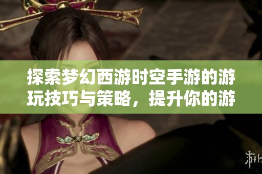 探索梦幻西游时空手游的游玩技巧与策略，提升你的游戏体验与乐趣秘诀