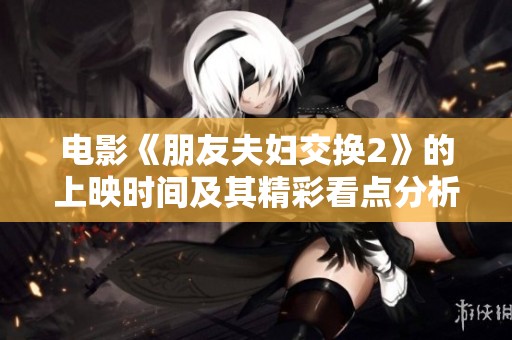 电影《朋友夫妇交换2》的上映时间及其精彩看点分析