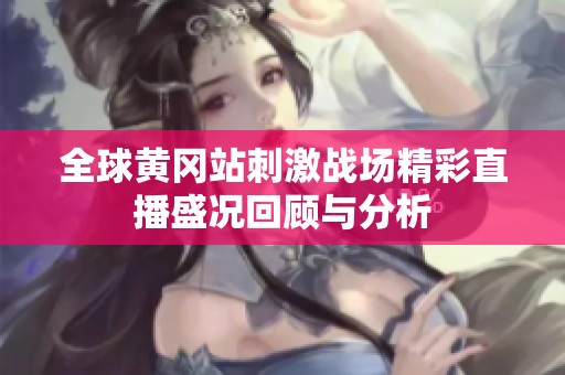 全球黄冈站刺激战场精彩直播盛况回顾与分析