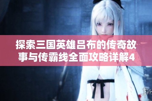 探索三国英雄吕布的传奇故事与传霸线全面攻略详解41到42章节攻略解析