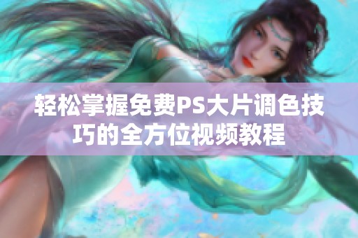 轻松掌握免费PS大片调色技巧的全方位视频教程