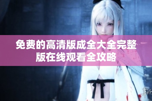 免费的高清版成全大全完整版在线观看全攻略