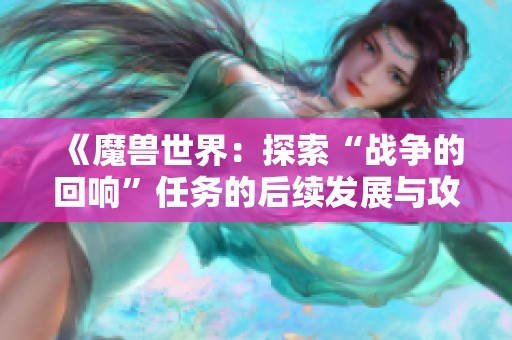《魔兽世界：探索“战争的回响”任务的后续发展与攻略全解析》
