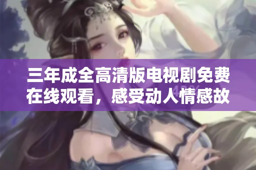 三年成全高清版电视剧免费在线观看，感受动人情感故事