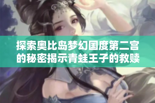 探索奥比岛梦幻国度第二宫的秘密揭示青蛙王子的救赎旅程与王室辉煌的再现
