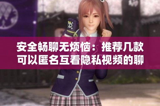 安全畅聊无烦恼：推荐几款可以匿名互看隐私视频的聊天应用