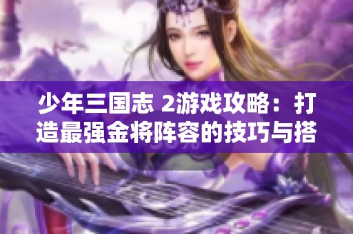 少年三国志 2游戏攻略：打造最强金将阵容的技巧与搭配指南