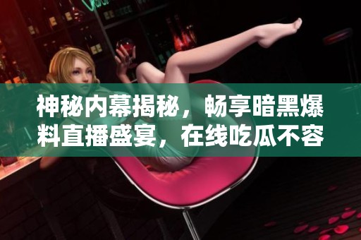 神秘内幕揭秘，畅享暗黑爆料直播盛宴，在线吃瓜不容错过