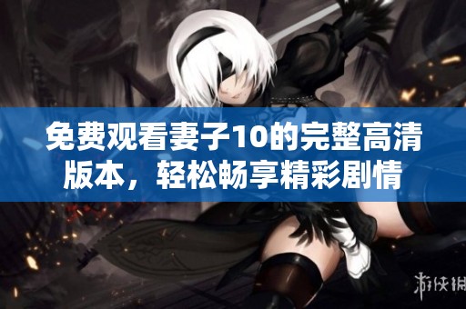 免费观看妻子10的完整高清版本，轻松畅享精彩剧情