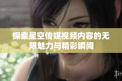 探索星空传媒视频内容的无限魅力与精彩瞬间