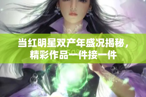 当红明星双产年盛况揭秘，精彩作品一件接一件