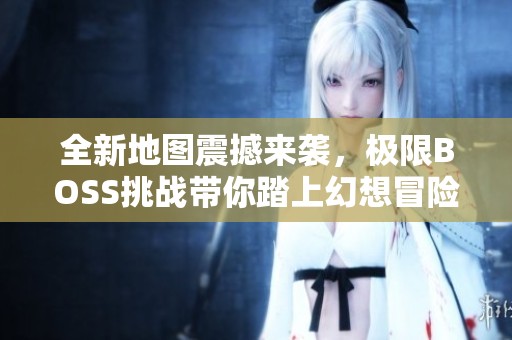 全新地图震撼来袭，极限BOSS挑战带你踏上幻想冒险之旅！