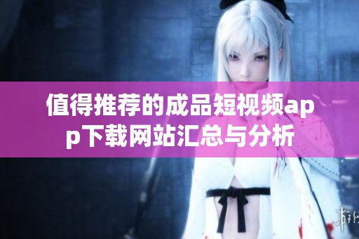 值得推荐的成品短视频app下载网站汇总与分析