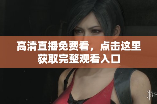 高清直播免费看，点击这里获取完整观看入口