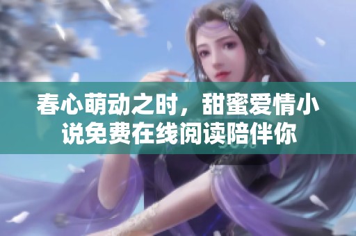 春心萌动之时，甜蜜爱情小说免费在线阅读陪伴你