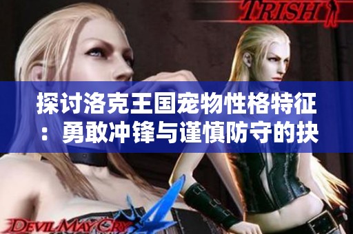 探讨洛克王国宠物性格特征：勇敢冲锋与谨慎防守的抉择对战斗的影响分析