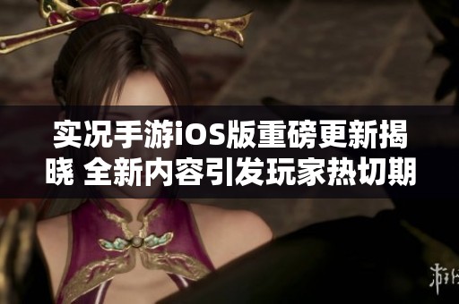 实况手游iOS版重磅更新揭晓 全新内容引发玩家热切期待与关注