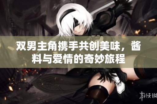 双男主角携手共创美味，酱料与爱情的奇妙旅程