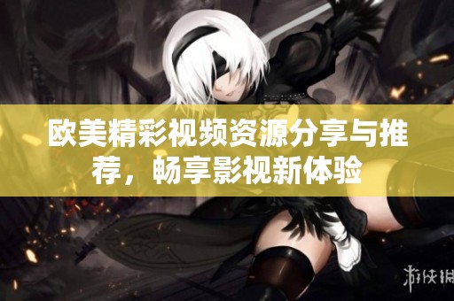 欧美精彩视频资源分享与推荐，畅享影视新体验