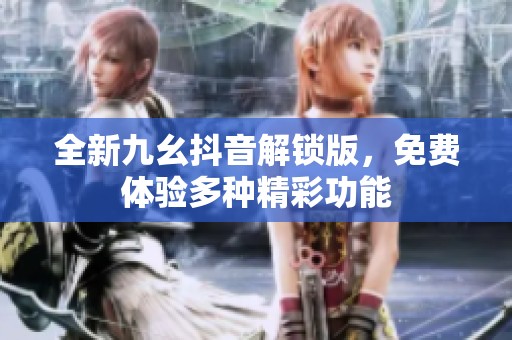 全新九幺抖音解锁版，免费体验多种精彩功能