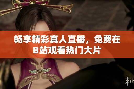 畅享精彩真人直播，免费在B站观看热门大片
