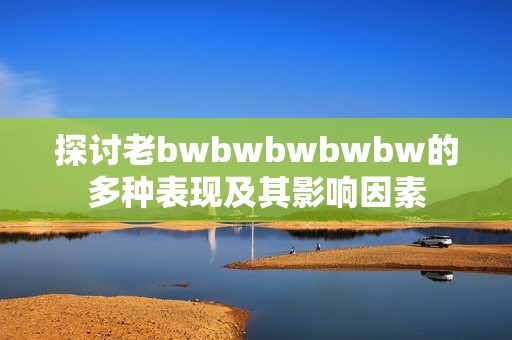 探讨老bwbwbwbwbw的多种表现及其影响因素